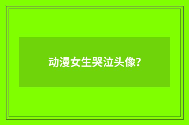 动漫女生哭泣头像?