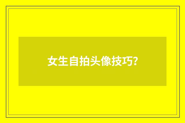 女生自拍头像技巧?