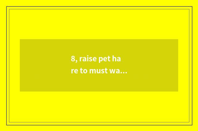 8, raise pet hare to must want constant temperature?