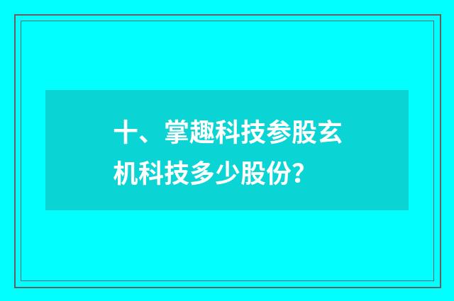 十、掌趣科技参股玄机科技多少股份?