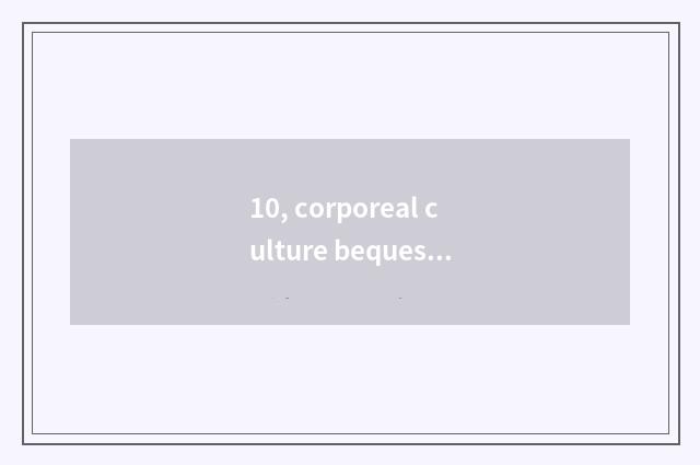 10, corporeal culture bequest and immaterial culture bequest?