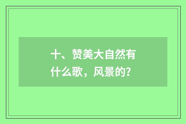 十、赞美大自然有什么歌,风景的?