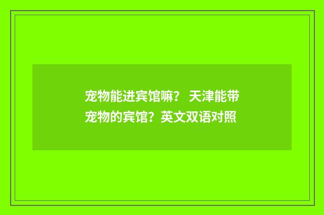 宠物能进宾馆嘛? 天津能带宠物的宾馆?英文双语对照