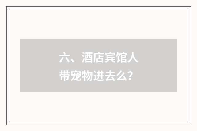 六、酒店宾馆人带宠物进去么？