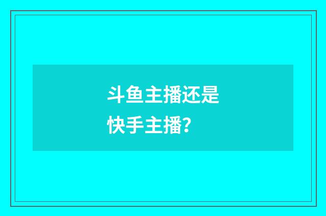 斗鱼主播还是快手主播?