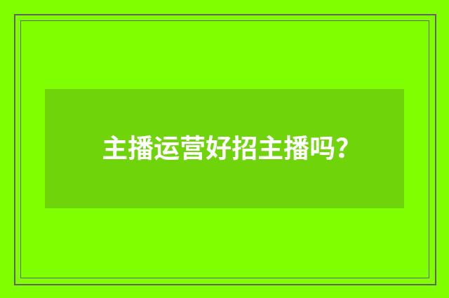 主播运营好招主播吗？