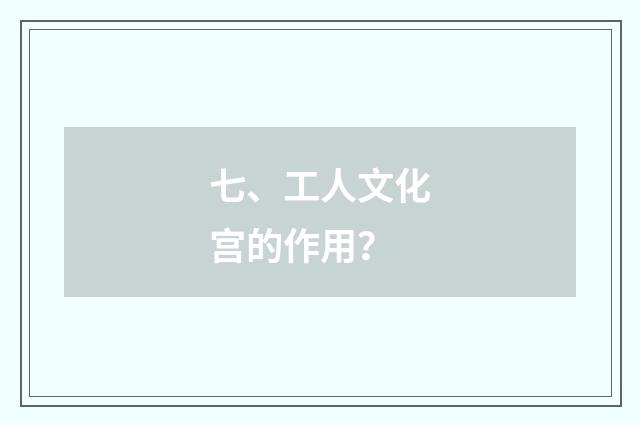 七、工人文化宫的作用？