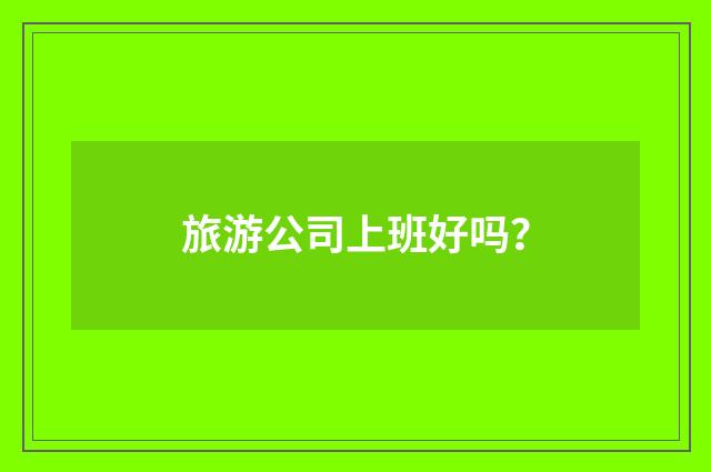 旅游公司上班好吗？