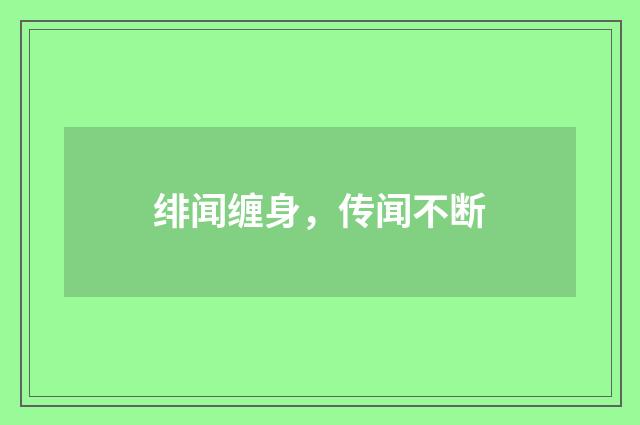 绯闻缠身，传闻不断