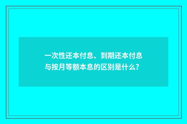 一次性还本付息、到期还本付息与按月等额本息的区别是什么？