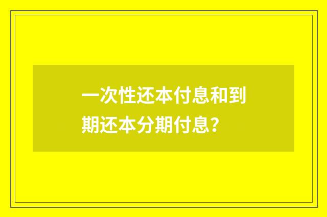 一次性还本付息和到期还本分期付息？