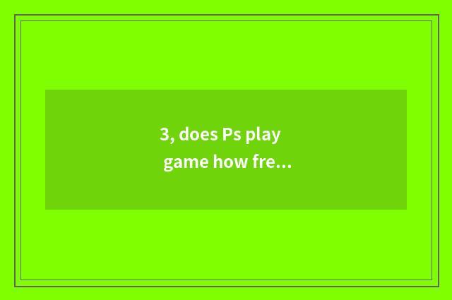 3, does Ps play game how freely?