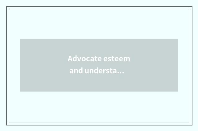 Advocate esteem and understanding