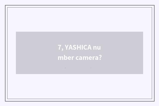 7, YASHICA number camera?