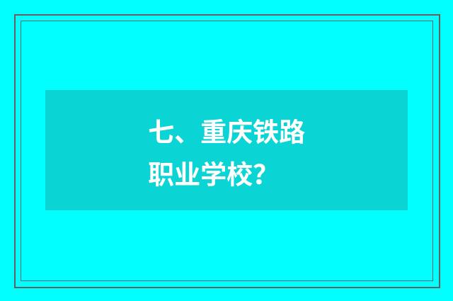 七、重庆铁路职业学校？