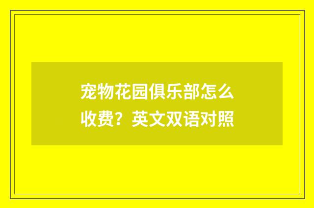 宠物花园俱乐部怎么收费?英文双语对照