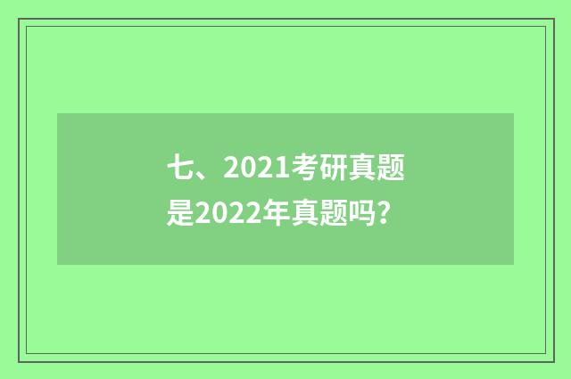 七、2021考研真题是2022年真题吗？