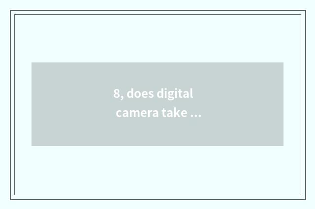 8, does digital camera take a picture right anxious pale?