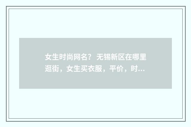 女生时尚网名? 无锡新区在哪里逛街,女生买衣服,平价,时尚的?英文双语对照