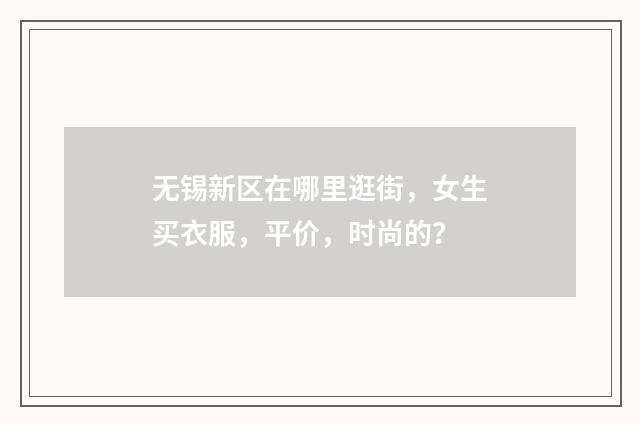 无锡新区在哪里逛街,女生买衣服,平价,时尚的?