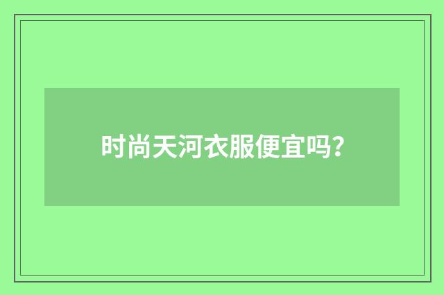 时尚天河衣服便宜吗?
