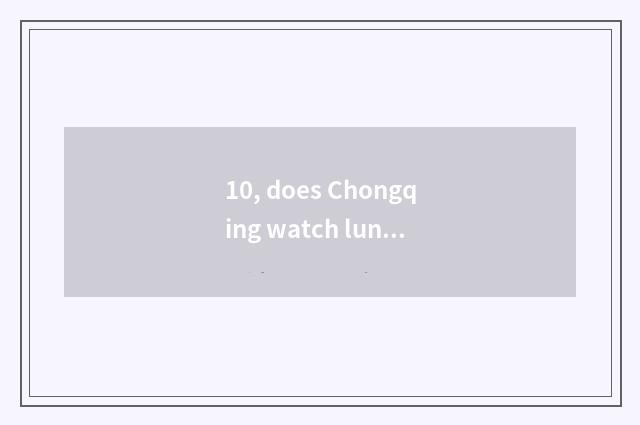 10, does Chongqing watch lunar road to there is cate market?