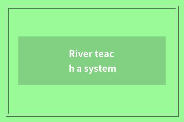 River teach a system