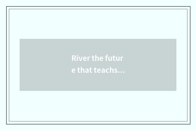 River the future that teachs is looked into