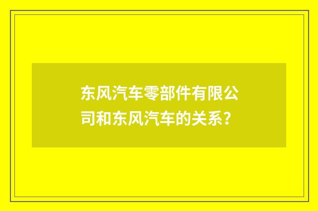 东风汽车零部件有限公司和东风汽车的关系？