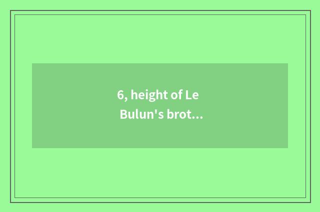 6, height of Le Bulun's brother?