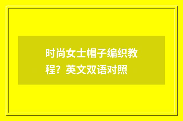 时尚女士帽子编织教程？英文双语对照
