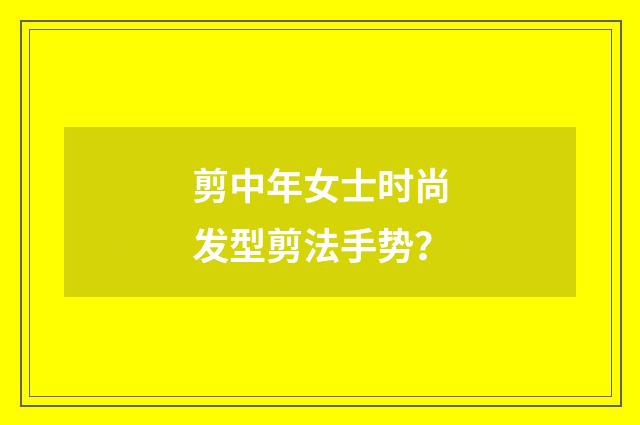 剪中年女士时尚发型剪法手势？