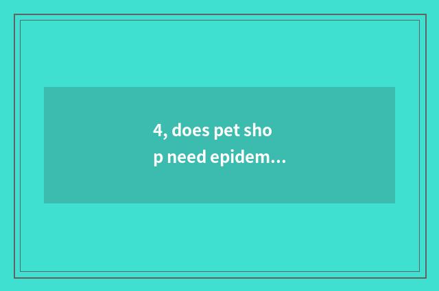 4, does pet shop need epidemic prevention proof?