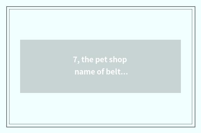 7, the pet shop name of belt feather?