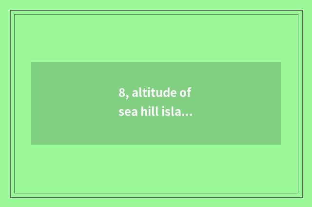 8, altitude of sea hill island?