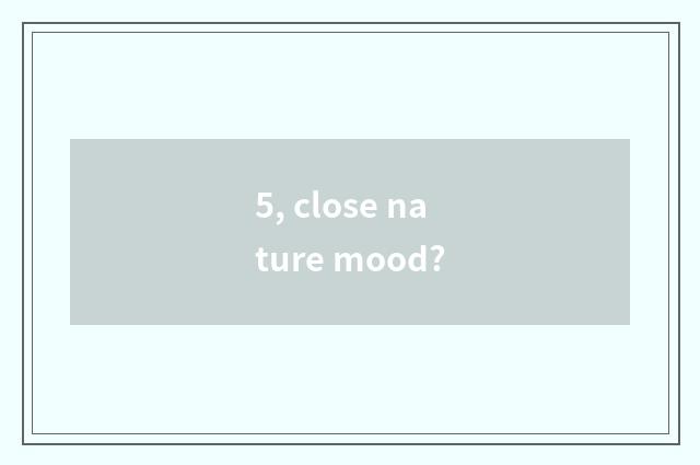5, close nature mood?