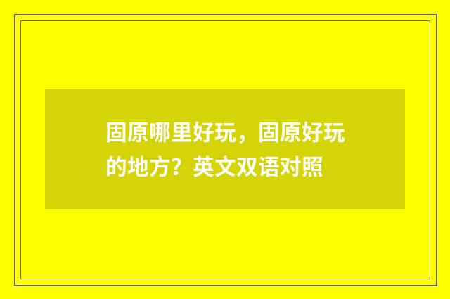 固原哪里好玩，固原好玩的地方？英文双语对照
