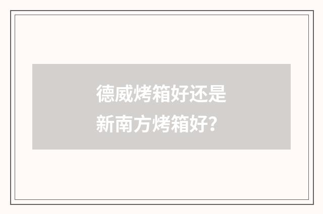 德威烤箱好还是新南方烤箱好?