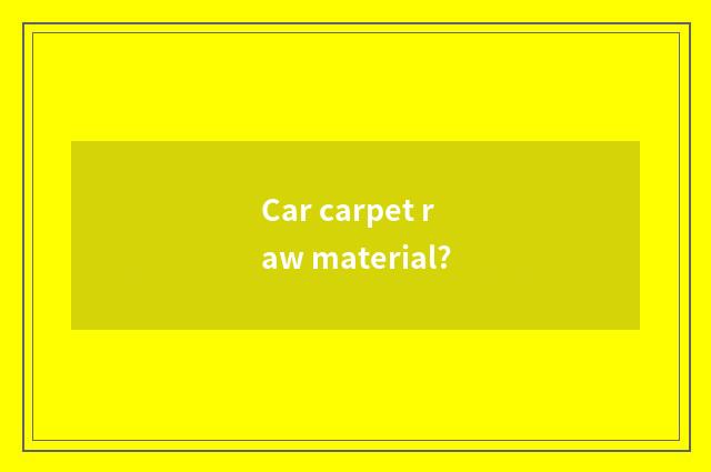 Car carpet raw material?