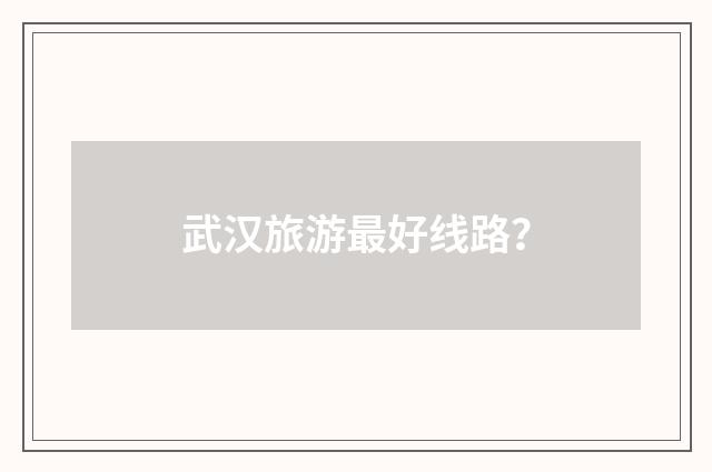 武汉旅游最好线路?