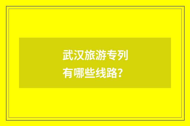 武汉旅游专列有哪些线路?