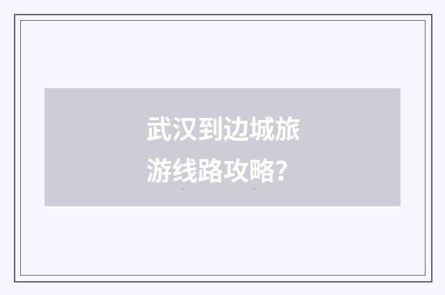 武汉到边城旅游线路攻略？