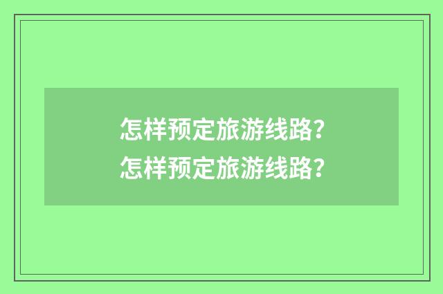 怎样预定旅游线路？怎样预定旅游线路？