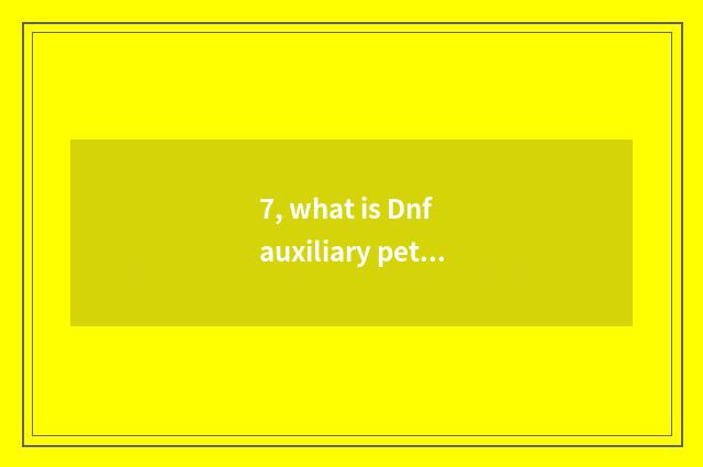 7, what is Dnf auxiliary pet?