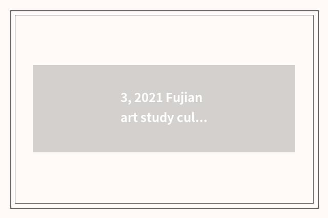 3, 2021 Fujian art study culture?