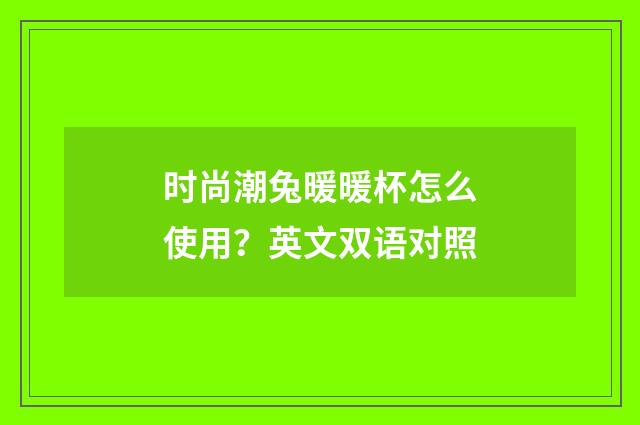时尚潮兔暖暖杯怎么使用?英文双语对照