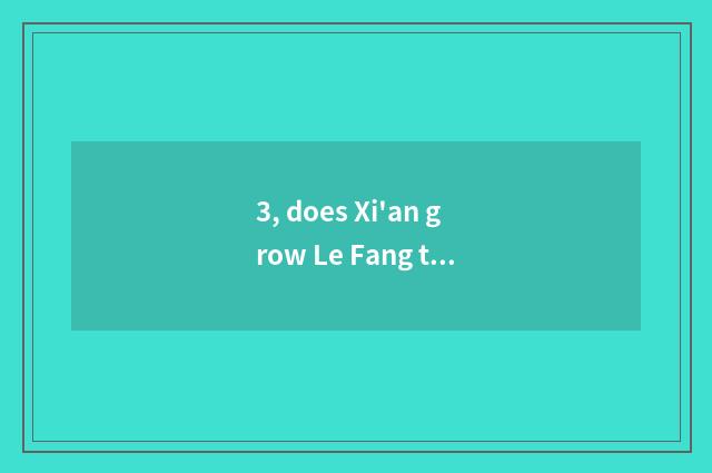 3, does Xi'an grow Le Fang to be in that?
