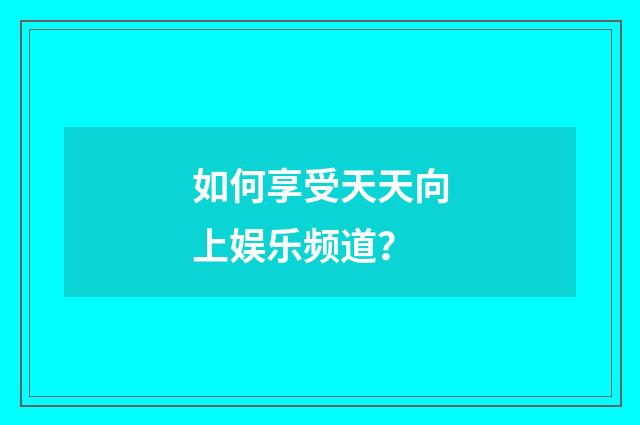 如何享受天天向上娱乐频道？