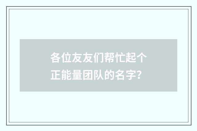 各位友友们帮忙起个正能量团队的名字？