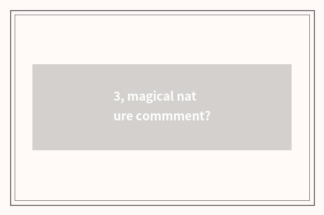 3, magical nature commment?